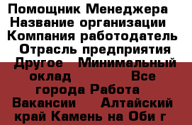 Помощник Менеджера › Название организации ­ Компания-работодатель › Отрасль предприятия ­ Другое › Минимальный оклад ­ 18 000 - Все города Работа » Вакансии   . Алтайский край,Камень-на-Оби г.